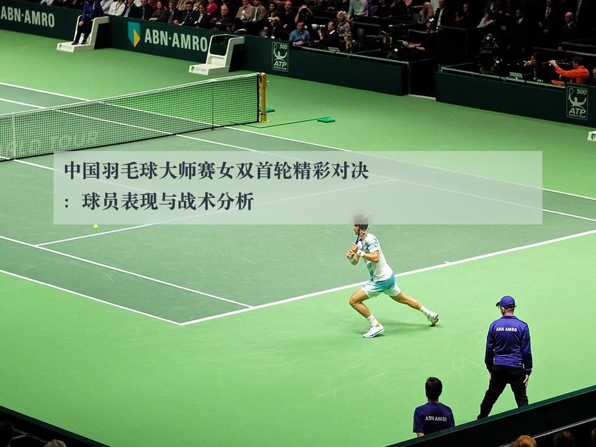 中国羽毛球大师赛女双首轮精彩对决:球员表现与战术分析