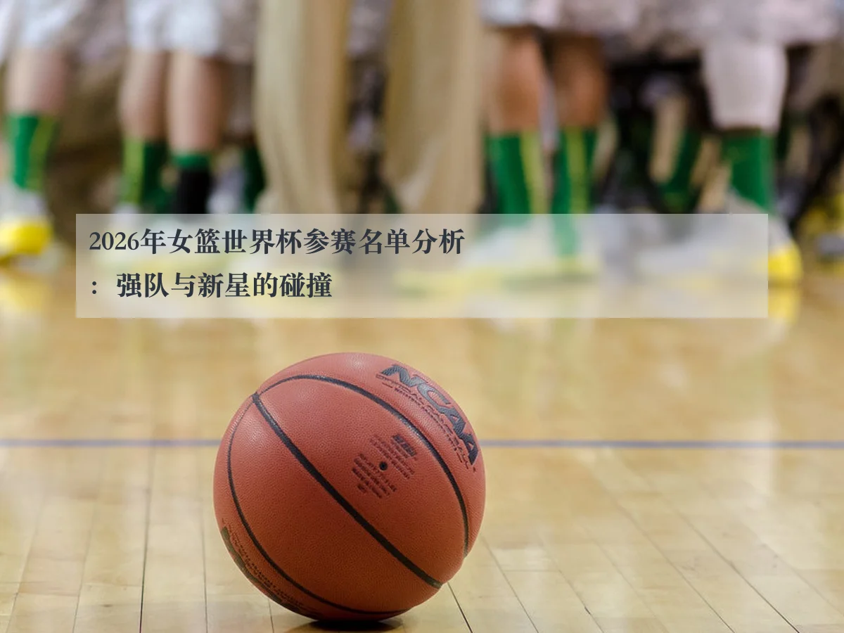 2026年女篮世界杯参赛名单分析:强队与新星的碰撞